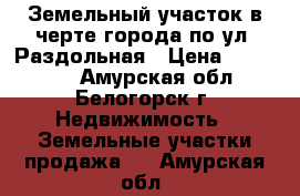 Земельный участок в черте города по ул. Раздольная › Цена ­ 300 000 - Амурская обл., Белогорск г. Недвижимость » Земельные участки продажа   . Амурская обл.